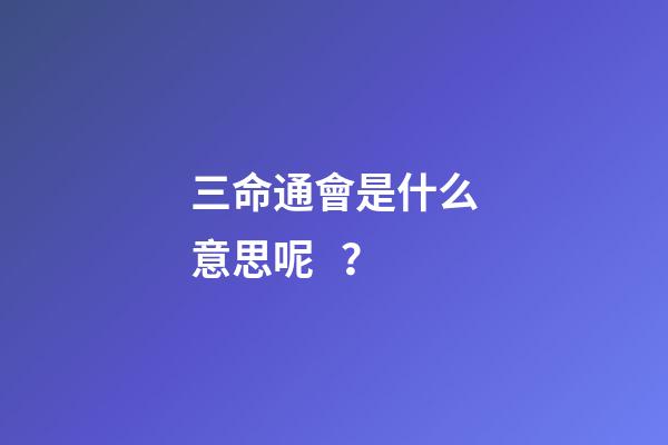 三命通會是什么意思呢？